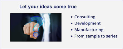Let your ideas come true •	Consulting •	Development •	Manufacturing •	From sample to series