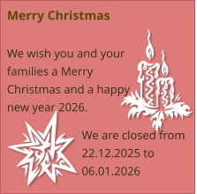 Merry Christmas  We wish you and your families a Merry Christmas and a happy new year 2026.  We are closed from 22.12.2025 to 06.01.2026