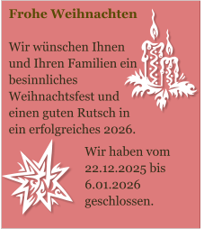 Frohe Weihnachten  Wir wünschen Ihnen und Ihren Familien ein besinnliches Weihnachtsfest und einen guten Rutsch in ein erfolgreiches 2026.  Wir haben vom 22.12.2025 bis 6.01.2026 geschlossen.